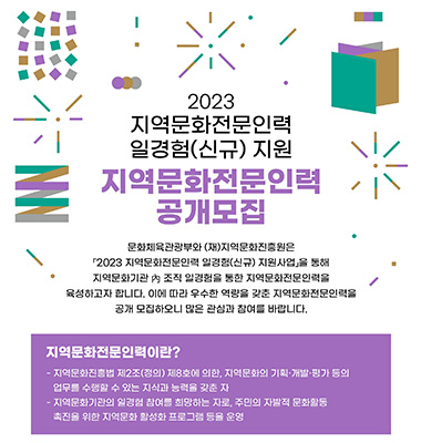 2023 지역문화전문인력 일경험(신규)지원 지역문화전문인력 공개모집, 문화체육관광부와 (재)지역문화진흥원은 2023 지역문화전문인력 일경험(신규) 지원사업을 통해 지역문화기관 내 조식 일경험을 통한 지역문화전문인력을 육성하고자 합니다. 이에 따라 우수한 역량을 갖춘 지역문화전문인력을 공개 모집하오니 많은 관심과 참여를 바랍니다. 지역문화전문인력이란? 지역문화진흥법 제2조(정의) 제8호에 의한, 지역문화의 기획·개발·평가 등의 업무를 수행할 수 있는 지식과 능력을 갖춘 자, 지역문화기관의 일경험 참여를 희망하는 자로, 주민의 자발적 문화활동 촉진을 위한 지역문화 활성화 프로그램 등을 운영